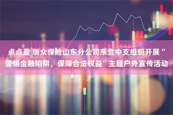 点点盈 瑞众保险山东分公司东营中支组织开展“警惕金融陷阱，保障合法权益”主题户外宣传活动