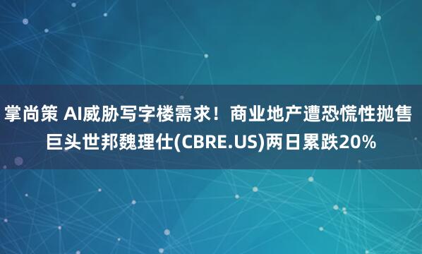 掌尚策 AI威胁写字楼需求！商业地产遭恐慌性抛售 巨头世邦魏理仕(CBRE.US)两日累跌20%