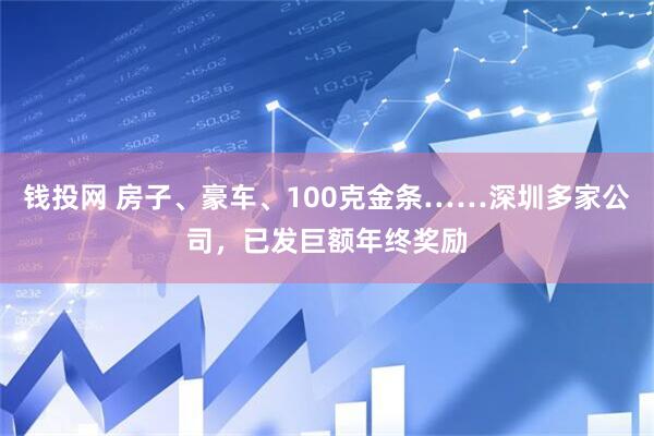 钱投网 房子、豪车、100克金条……深圳多家公司，已发巨额年终奖励