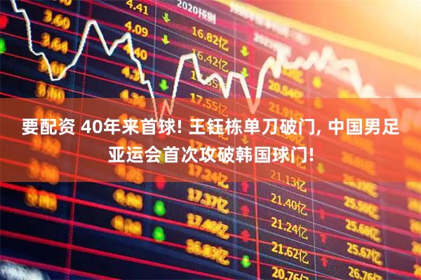 要配资 40年来首球! 王钰栋单刀破门, 中国男足亚运会首次攻破韩国球门!