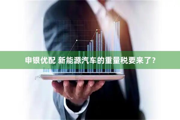 申银优配 新能源汽车的重量税要来了？