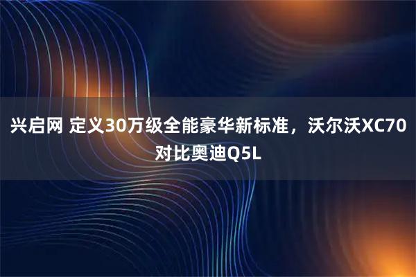 兴启网 定义30万级全能豪华新标准，沃尔沃XC70对比奥迪Q5L
