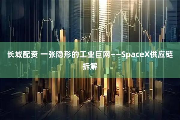 长城配资 一张隐形的工业巨网——SpaceX供应链拆解