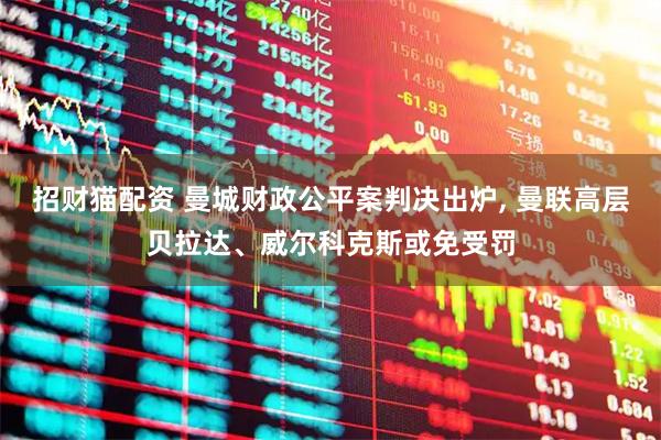 招财猫配资 曼城财政公平案判决出炉, 曼联高层贝拉达、威尔科克斯或免受罚