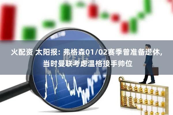 火配资 太阳报: 弗格森01/02赛季曾准备退休, 当时曼联考虑温格接手帅位