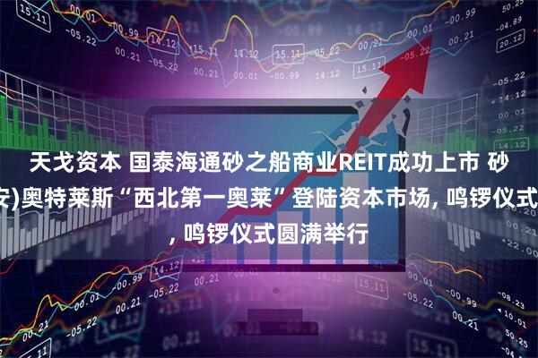 天戈资本 国泰海通砂之船商业REIT成功上市 砂之船(西安)奥特莱斯“西北第一奥莱”登陆资本市场, 鸣锣仪式圆满举行