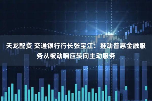 天龙配资 交通银行行长张宝江：推动普惠金融服务从被动响应转向主动服务