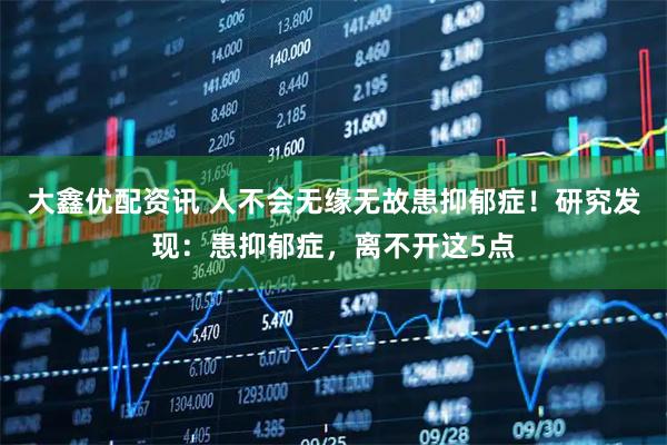 大鑫优配资讯 人不会无缘无故患抑郁症！研究发现：患抑郁症，离不开这5点