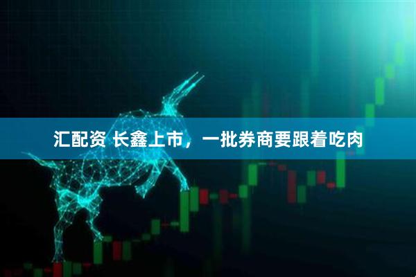 汇配资 长鑫上市，一批券商要跟着吃肉