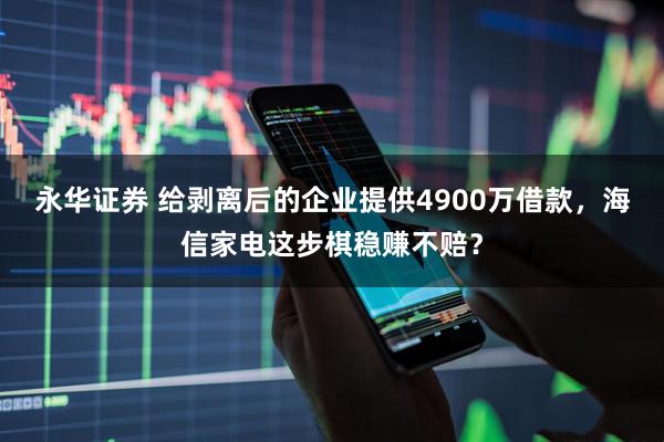 永华证券 给剥离后的企业提供4900万借款，海信家电这步棋稳赚不赔？