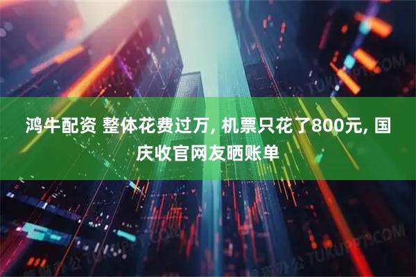 鸿牛配资 整体花费过万, 机票只花了800元, 国庆收官网友晒账单