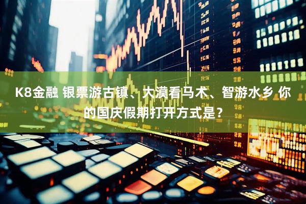 K8金融 银票游古镇、大漠看马术、智游水乡 你的国庆假期打开方式是？