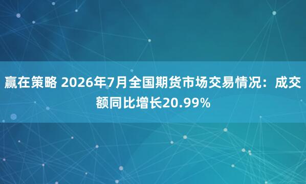 赢在策略 2026年7月全国期货市场交易情况：成交额同比增长20.99%