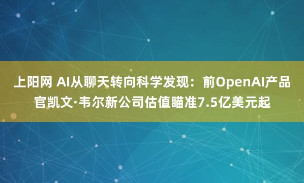 上阳网 AI从聊天转向科学发现：前OpenAI产品官凯文·韦尔新公司估值瞄准7.5亿美元起
