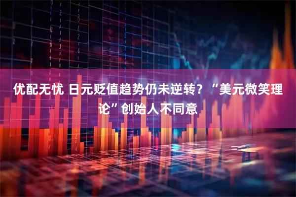 优配无忧 日元贬值趋势仍未逆转？“美元微笑理论”创始人不同意